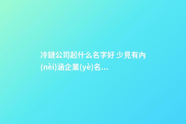 冷鏈公司起什么名字好 少見有內(nèi)涵企業(yè)名字,起名之家-第1張-公司起名-玄機(jī)派